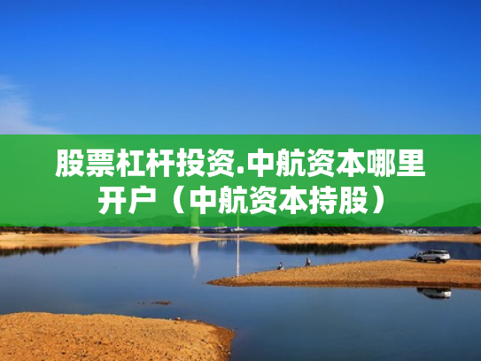 股票杠杆投资.中航资本哪里开户（中航资本持股）