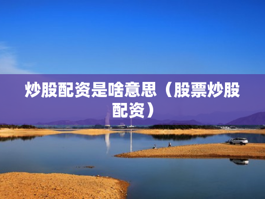 炒股配资是啥意思（股票炒股配资）