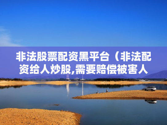 非法股票配资黑平台（非法配资给人炒股,需要赔偿被害人损失吗）