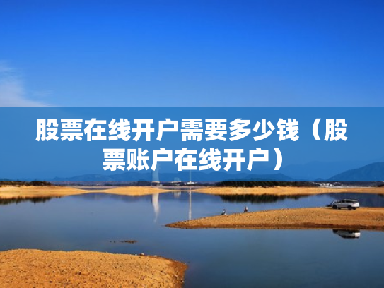 股票在线开户需要多少钱（股票账户在线开户）