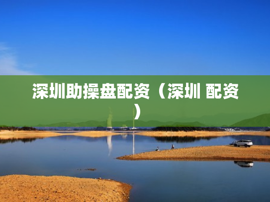 深圳助操盘配资（深圳 配资）
