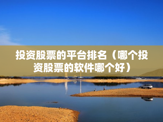 投资股票的平台排名（哪个投资股票的软件哪个好）
