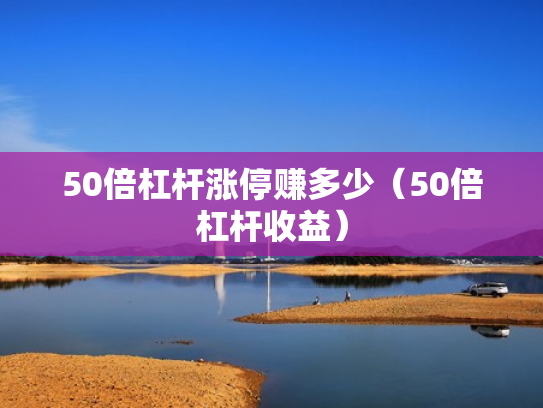 50倍杠杆涨停赚多少（50倍杠杆收益）