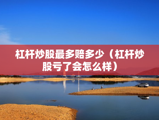 杠杆炒股最多赔多少（杠杆炒股亏了会怎么样）