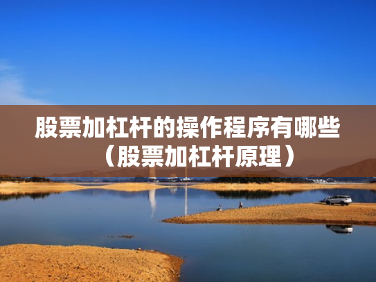 股票加杠杆的操作程序有哪些（股票加杠杆原理）