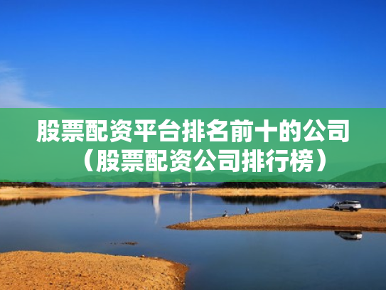 股票配资平台排名前十的公司（股票配资公司排行榜）