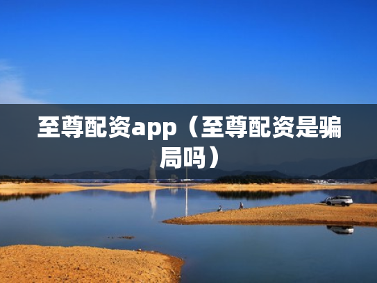 至尊配资app（至尊配资是骗局吗）