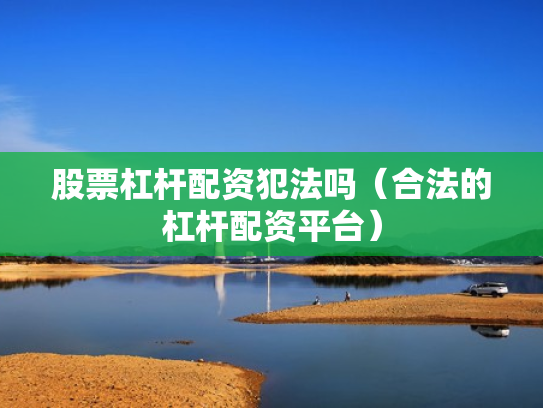 股票杠杆配资犯法吗（合法的杠杆配资平台）