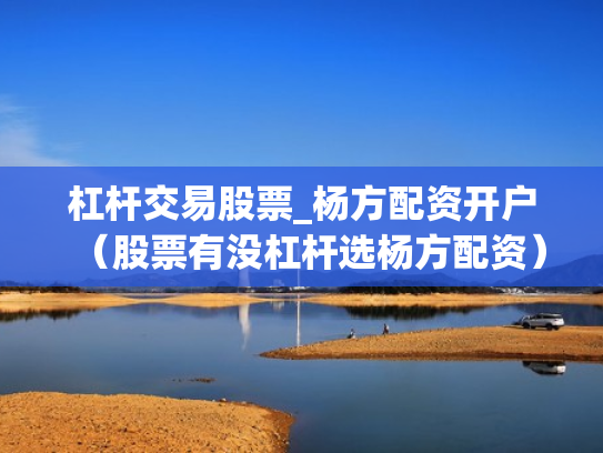 杠杆交易股票_杨方配资开户（股票有没杠杆选杨方配资）