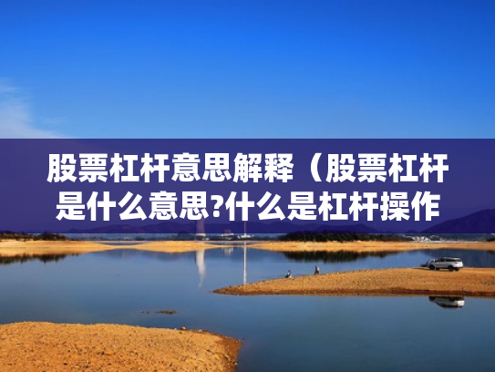 股票杠杆意思解释（股票杠杆是什么意思?什么是杠杆操作）