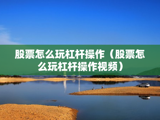 股票怎么玩杠杆操作（股票怎么玩杠杆操作视频）
