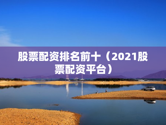 股票配资排名前十（2021股票配资平台）