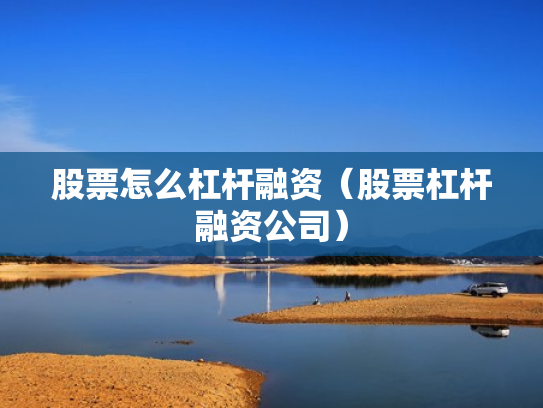 股票怎么杠杆融资（股票杠杆融资公司）