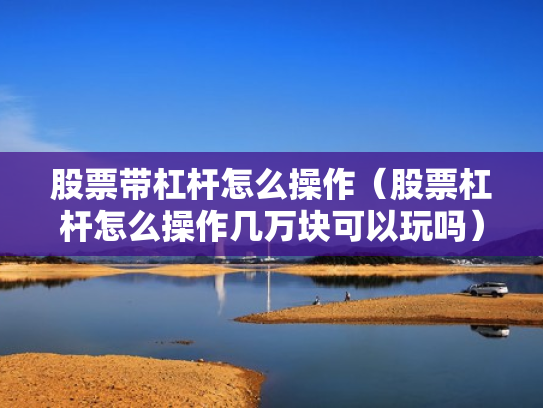 股票带杠杆怎么操作（股票杠杆怎么操作几万块可以玩吗）