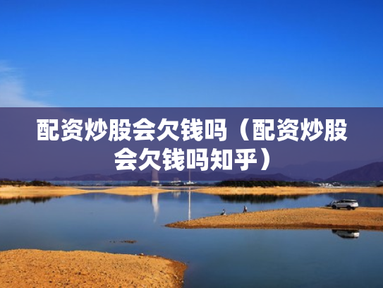 配资炒股会欠钱吗（配资炒股会欠钱吗知乎）