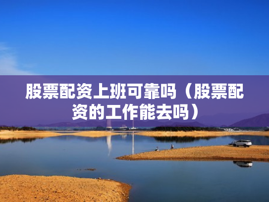 股票配资上班可靠吗（股票配资的工作能去吗）