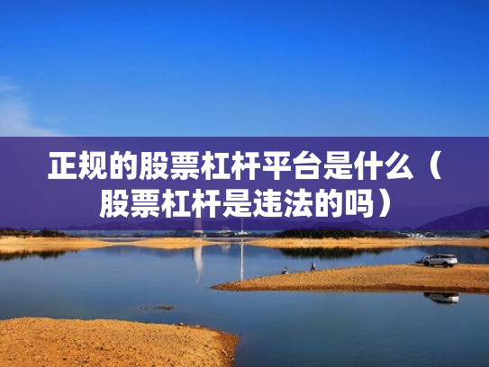 正规的股票杠杆平台是什么（股票杠杆是违法的吗）
