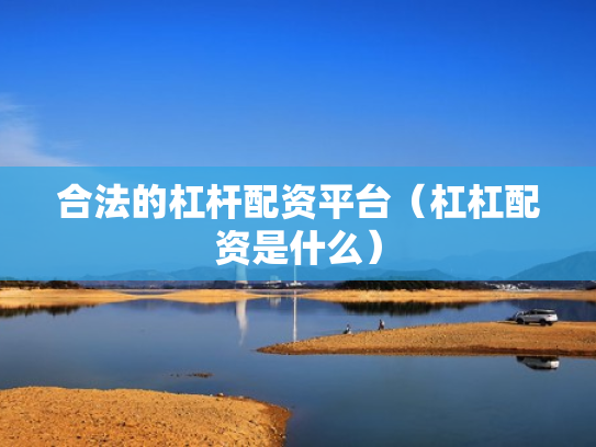 合法的杠杆配资平台（杠杠配资是什么）