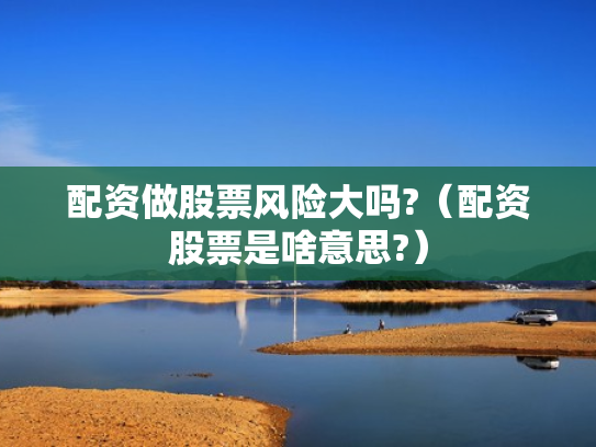 配资做股票风险大吗?（配资股票是啥意思?）