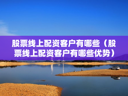 股票线上配资客户有哪些（股票线上配资客户有哪些优势）
