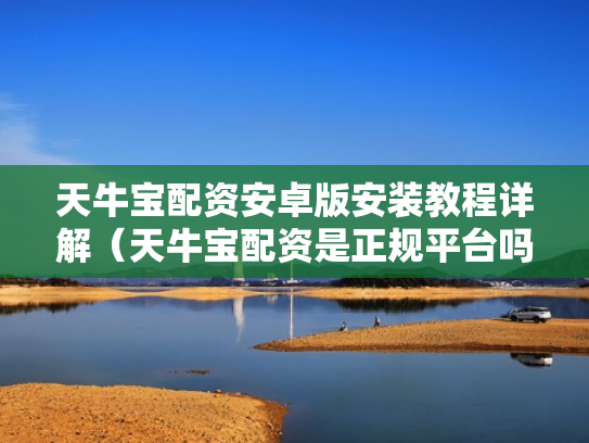 天牛宝配资安卓版安装教程详解（天牛宝配资是正规平台吗）