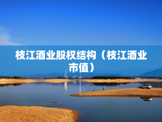 枝江酒业股权结构（枝江酒业市值）