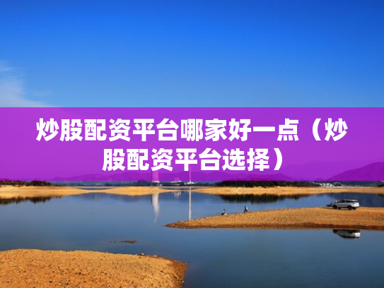 炒股配资平台哪家好一点（炒股配资平台选择）