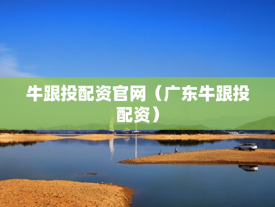 牛跟投配资官网（广东牛跟投配资）