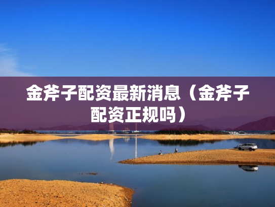 金斧子配资最新消息（金斧子配资正规吗）