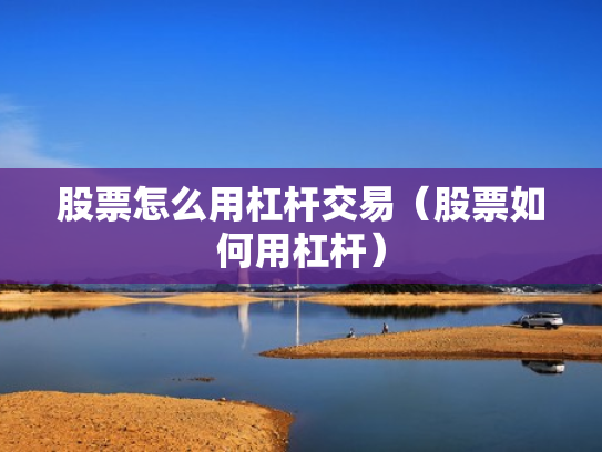 股票怎么用杠杆交易（股票如何用杠杆）