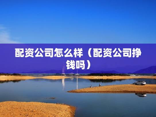 配资公司怎么样（配资公司挣钱吗）