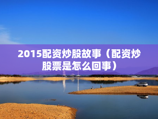 2015配资炒股故事（配资炒股票是怎么回事）