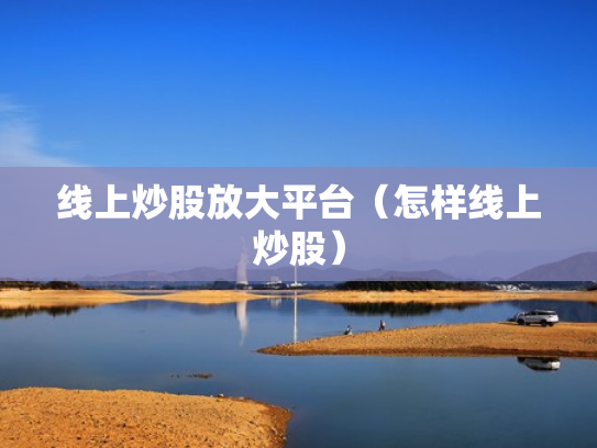 线上炒股放大平台（怎样线上炒股）