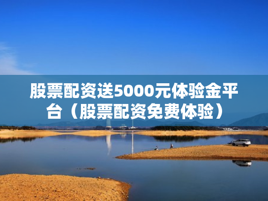 股票配资送5000元体验金平台（股票配资免费体验）