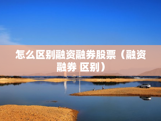 怎么区别融资融券股票（融资融券 区别）