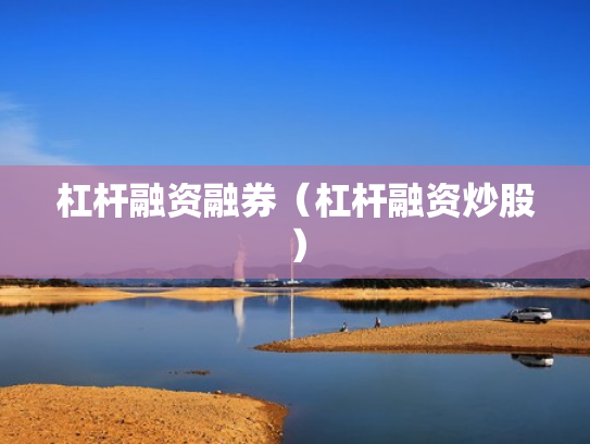 杠杆融资融券（杠杆融资炒股）