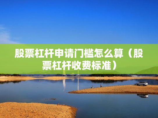 股票杠杆申请门槛怎么算（股票杠杆收费标准）