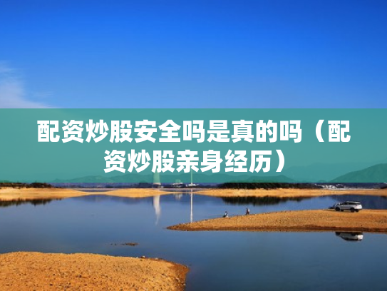 配资炒股安全吗是真的吗（配资炒股亲身经历）