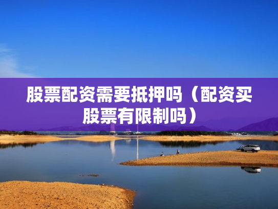 股票配资需要抵押吗（配资买股票有限制吗）