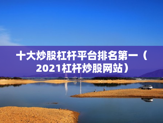 十大炒股杠杆平台排名第一（2021杠杆炒股网站）