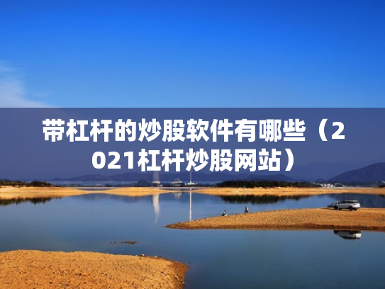带杠杆的炒股软件有哪些（2021杠杆炒股网站）
