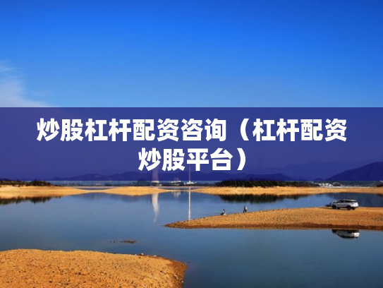 炒股杠杆配资咨询（杠杆配资炒股平台）