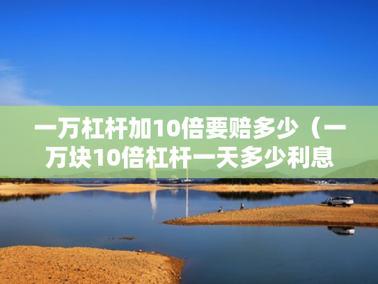 一万杠杆加10倍要赔多少（一万块10倍杠杆一天多少利息）