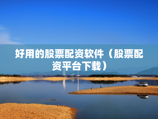 好用的股票配资软件（股票配资平台下载）
