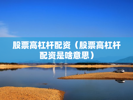 股票高杠杆配资（股票高杠杆配资是啥意思）