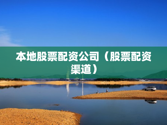 本地股票配资公司（股票配资渠道）