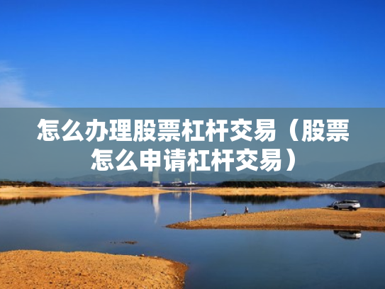 怎么办理股票杠杆交易（股票怎么申请杠杆交易）