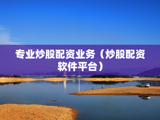 专业炒股配资业务（炒股配资软件平台）