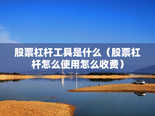 股票杠杆工具是什么（股票杠杆怎么使用怎么收费）
