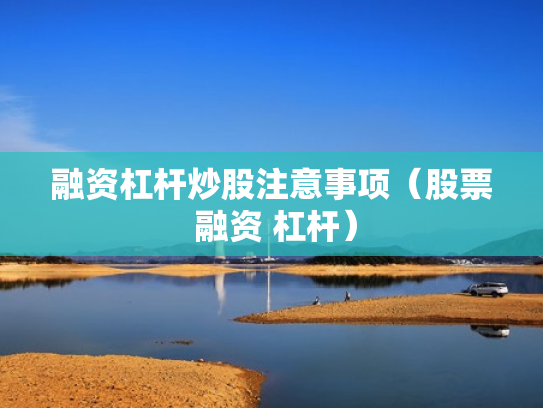 融资杠杆炒股注意事项（股票 融资 杠杆）